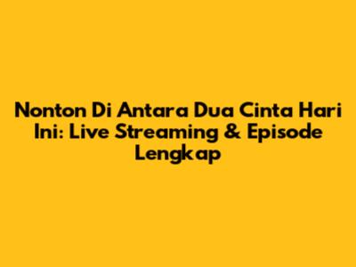Nonton Di Antara Dua Cinta Hari Ini: Live Streaming & Episode Lengkap