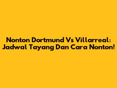 Nonton Dortmund Vs Villarreal: Jadwal Tayang Dan Cara Nonton!