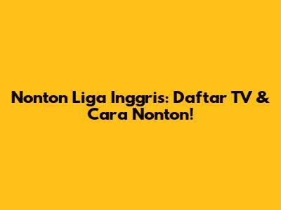 Nonton Liga Inggris: Daftar TV & Cara Nonton!