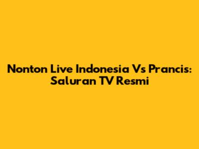 Nonton Live Indonesia Vs Prancis: Saluran TV Resmi