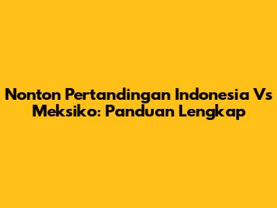 Nonton Pertandingan Indonesia Vs Meksiko: Panduan Lengkap