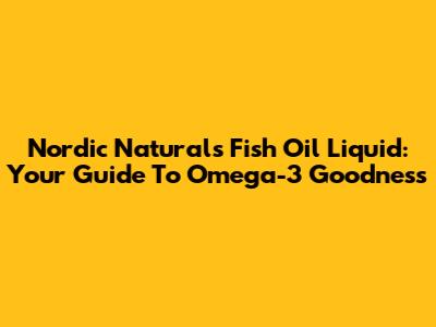 Nordic Naturals Fish Oil Liquid: Your Guide To Omega-3 Goodness