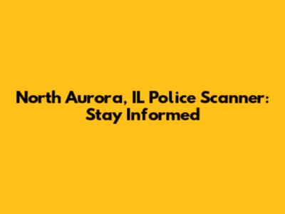 North Aurora, IL Police Scanner: Stay Informed