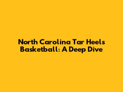North Carolina Tar Heels Basketball: A Deep Dive