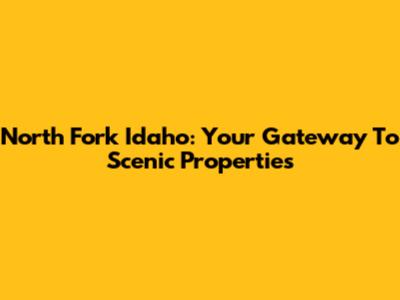 North Fork Idaho: Your Gateway To Scenic Properties