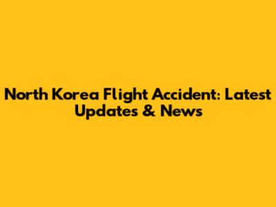 North Korea Flight Accident: Latest Updates & News