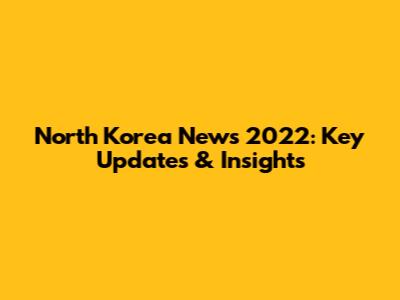 North Korea News 2022: Key Updates & Insights