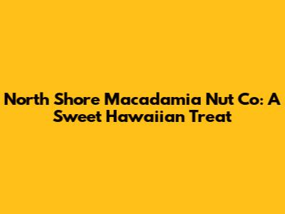 North Shore Macadamia Nut Co: A Sweet Hawaiian Treat