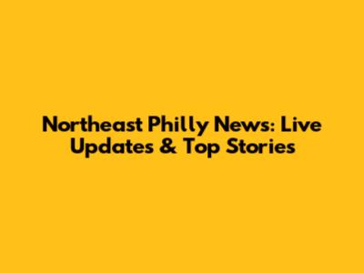 Northeast Philly News: Live Updates & Top Stories