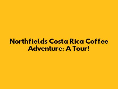 Northfield's Costa Rica Coffee Adventure: A Tour!