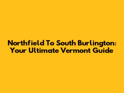 Northfield To South Burlington: Your Ultimate Vermont Guide