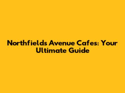 Northfields Avenue Cafes: Your Ultimate Guide
