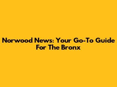 Norwood News: Your Go-To Guide For The Bronx