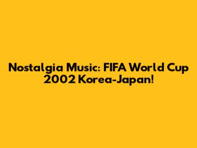 Nostalgia Music: FIFA World Cup 2002 Korea-Japan!