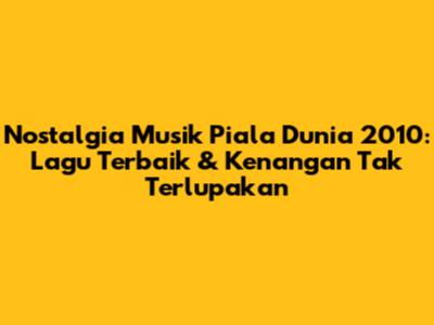 Nostalgia Musik Piala Dunia 2010: Lagu Terbaik & Kenangan Tak Terlupakan