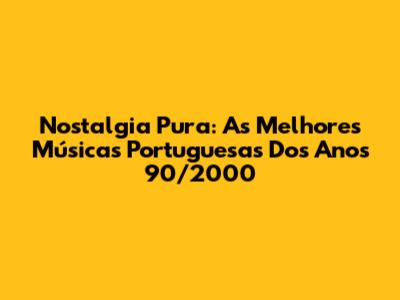 Nostalgia Pura: As Melhores Músicas Portuguesas Dos Anos 90/2000