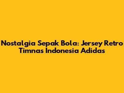 Nostalgia Sepak Bola: Jersey Retro Timnas Indonesia Adidas