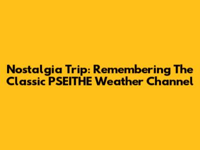 Nostalgia Trip: Remembering The Classic PSEITHE Weather Channel