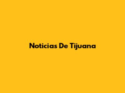 Noticias De Tijuana