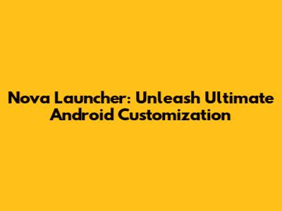 Nova Launcher: Unleash Ultimate Android Customization