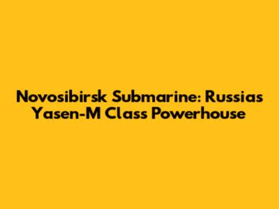 Novosibirsk Submarine: Russia's Yasen-M Class Powerhouse