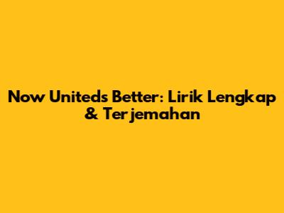 Now United's 'Better': Lirik Lengkap & Terjemahan