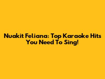 Nuakit Feliana: Top Karaoke Hits You Need To Sing!