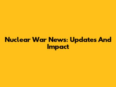 Nuclear War News: Updates And Impact