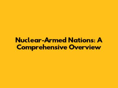 Nuclear-Armed Nations: A Comprehensive Overview