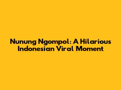 Nunung Ngompol: A Hilarious Indonesian Viral Moment