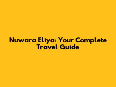 Nuwara Eliya: Your Complete Travel Guide