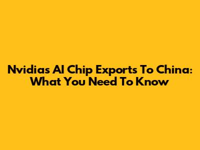 Nvidia's AI Chip Exports To China: What You Need To Know