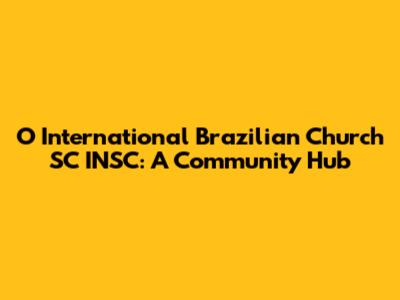 O International Brazilian Church SC INSC: A Community Hub