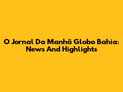 O Jornal Da Manhã Globo Bahia: News And Highlights
