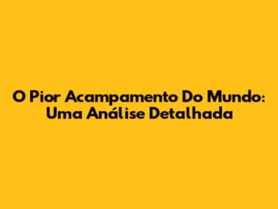 O Pior Acampamento Do Mundo: Uma Análise Detalhada