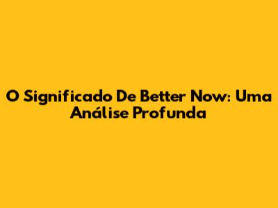 O Significado De "Better Now": Uma Análise Profunda