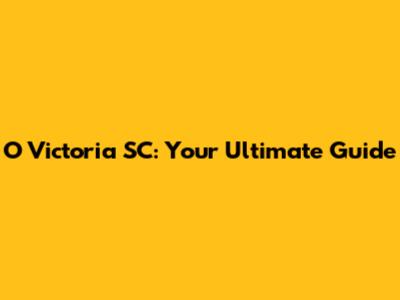 O Victoria SC: Your Ultimate Guide