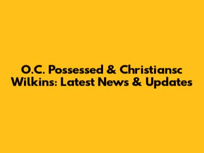 O.C. Possessed & Christiansc Wilkins: Latest News & Updates