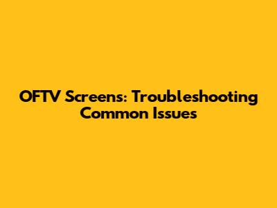OFTV Screens: Troubleshooting Common Issues