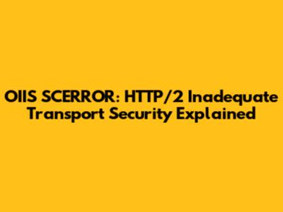 OIIS SCERROR: HTTP/2 Inadequate Transport Security Explained
