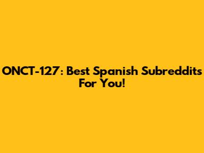 ONCT-127: Best Spanish Subreddits For You!