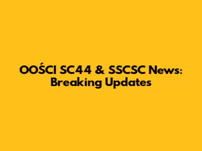 OOŚCI SC44 & SSCSC News: Breaking Updates