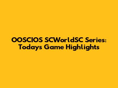 OOSCIOS SCWorldSC Series: Today's Game Highlights