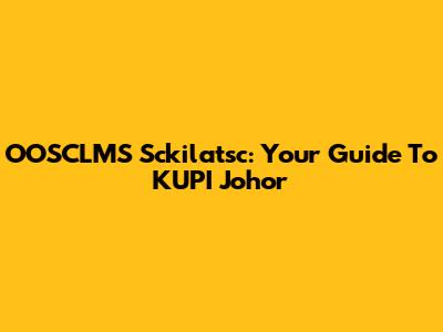 OOSCLMS Sckilatsc: Your Guide To KUPI Johor
