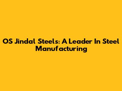OS Jindal Steels: A Leader In Steel Manufacturing