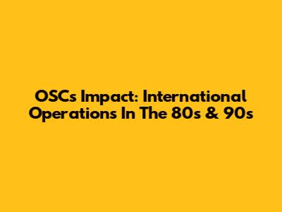 OSC's Impact: International Operations In The 80s & 90s