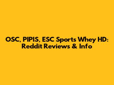 OSC, PIPIS, ESC Sports Whey HD: Reddit Reviews & Info