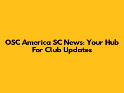 OSC America SC News: Your Hub For Club Updates