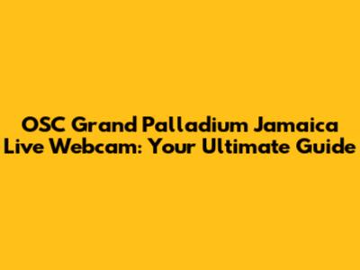 OSC Grand Palladium Jamaica Live Webcam: Your Ultimate Guide