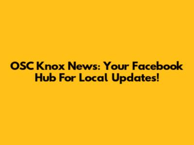 OSC Knox News: Your Facebook Hub For Local Updates!
